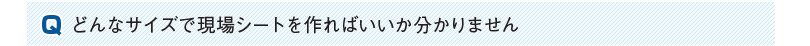 どんなサイズで現場シートを作ればいいか分かりません