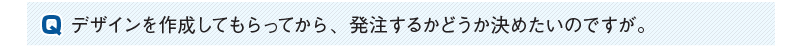 デザインを作成してもらってから、発注するかどうか決めたいのですが。