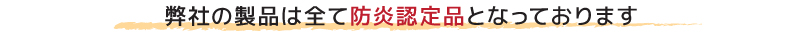 弊社の製品は全て防炎認定品となっております